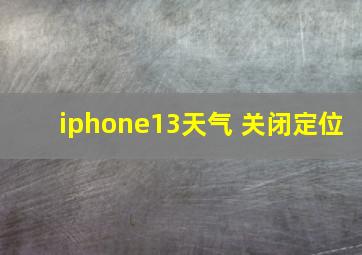 iphone13天气 关闭定位